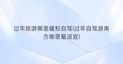 过年旅游哪里暖和自驾(过年自驾游南方哪里最适宜)