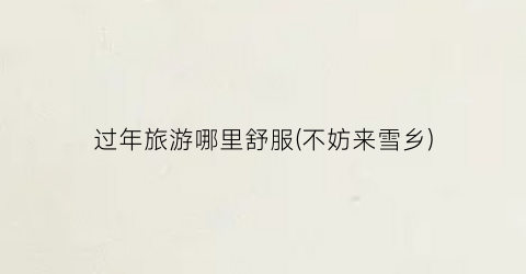 过年旅游哪里舒服(不妨来雪乡)