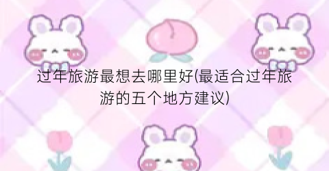 过年旅游最想去哪里好(最适合过年旅游的五个地方建议)