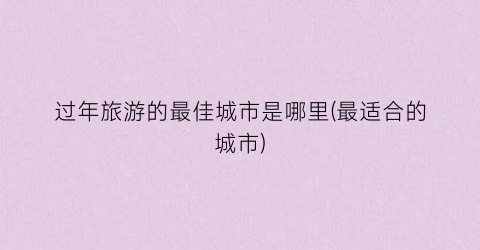 过年旅游的最佳城市是哪里(最适合的城市)