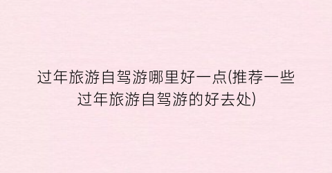 过年旅游自驾游哪里好一点(推荐一些过年旅游自驾游的好去处)
