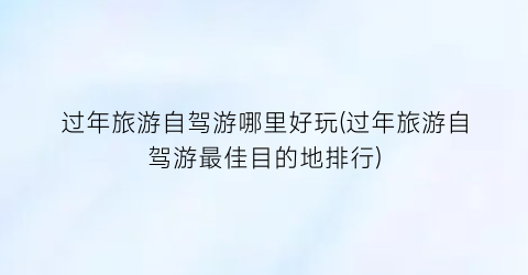 过年旅游自驾游哪里好玩(过年旅游自驾游最佳目的地排行)