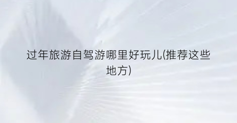 过年旅游自驾游哪里好玩儿(推荐这些地方)