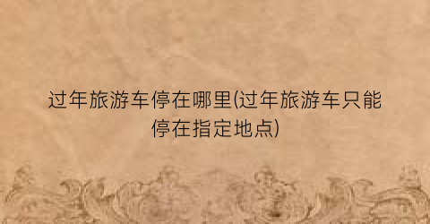 过年旅游车停在哪里(过年旅游车只能停在指定地点)