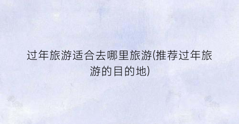过年旅游适合去哪里旅游(推荐过年旅游的目的地)
