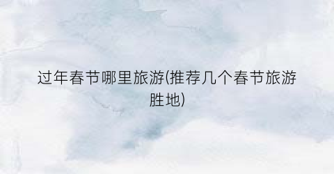 过年春节哪里旅游(推荐几个春节旅游胜地)