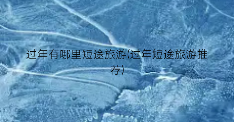 过年有哪里短途旅游(过年短途旅游推荐)