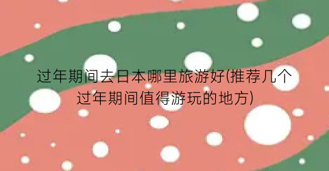 过年期间去日本哪里旅游好(推荐几个过年期间值得游玩的地方)