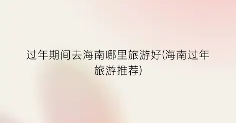 过年期间去海南哪里旅游好(海南过年旅游推荐)