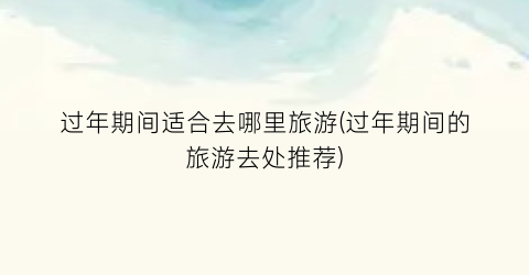 过年期间适合去哪里旅游(过年期间的旅游去处推荐)