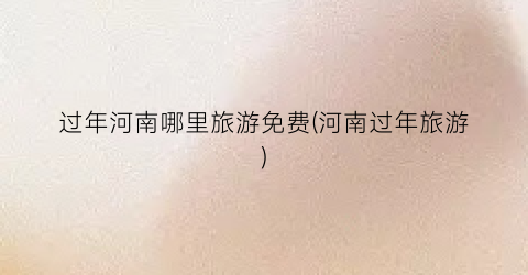 过年河南哪里旅游免费(河南过年旅游)