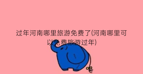 过年河南哪里旅游免费了(河南哪里可以免费旅游过年)