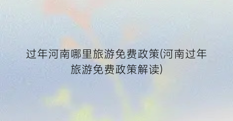 过年河南哪里旅游免费政策(河南过年旅游免费政策解读)