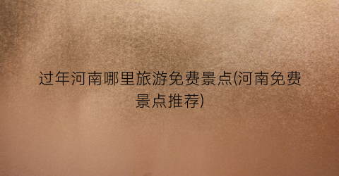 过年河南哪里旅游免费景点(河南免费景点推荐)
