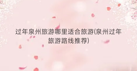 过年泉州旅游哪里适合旅游(泉州过年旅游路线推荐)