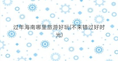 过年海南哪里旅游好玩(不来错过好时光)