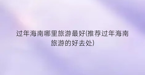 过年海南哪里旅游最好(推荐过年海南旅游的好去处)