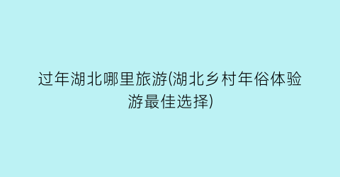 过年湖北哪里旅游(湖北乡村年俗体验游最佳选择)