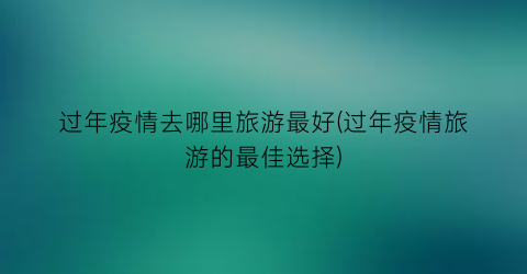 过年疫情去哪里旅游最好(过年疫情旅游的最佳选择)