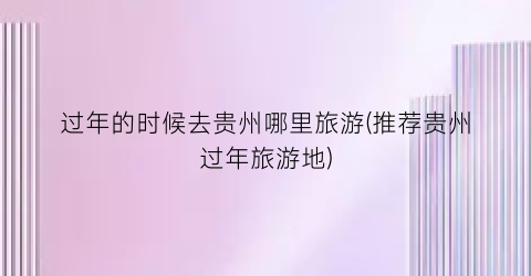 过年的时候去贵州哪里旅游(推荐贵州过年旅游地)