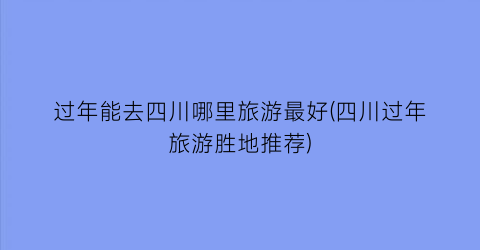 过年能去四川哪里旅游最好(四川过年旅游胜地推荐)
