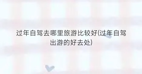 过年自驾去哪里旅游比较好(过年自驾出游的好去处)
