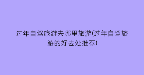 过年自驾旅游去哪里旅游(过年自驾旅游的好去处推荐)