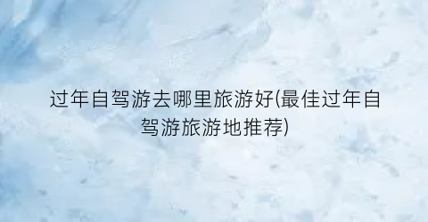 过年自驾游去哪里旅游好(最佳过年自驾游旅游地推荐)