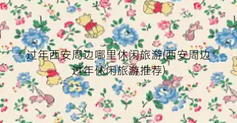 过年西安周边哪里休闲旅游(西安周边过年休闲旅游推荐)