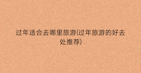 过年适合去哪里旅游(过年旅游的好去处推荐)