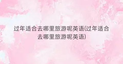 过年适合去哪里旅游呢英语(过年适合去哪里旅游呢英语)