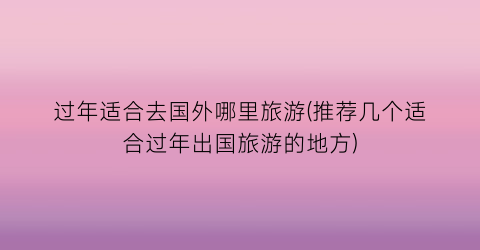 过年适合去国外哪里旅游(推荐几个适合过年出国旅游的地方)