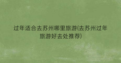 过年适合去苏州哪里旅游(去苏州过年旅游好去处推荐)