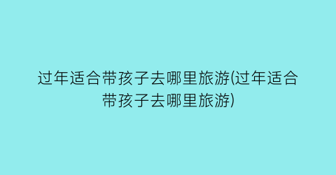 过年适合带孩子去哪里旅游(过年适合带孩子去哪里旅游)