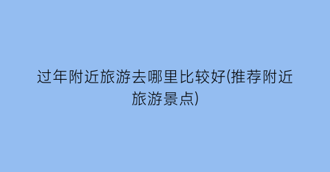 过年附近旅游去哪里比较好(推荐附近旅游景点)