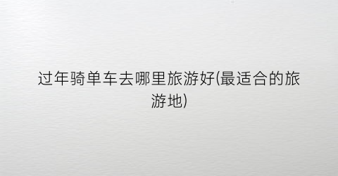 过年骑单车去哪里旅游好(最适合的旅游地)