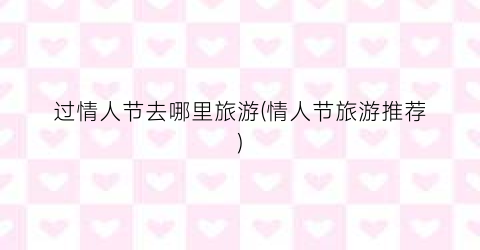 过情人节去哪里旅游(情人节旅游推荐)