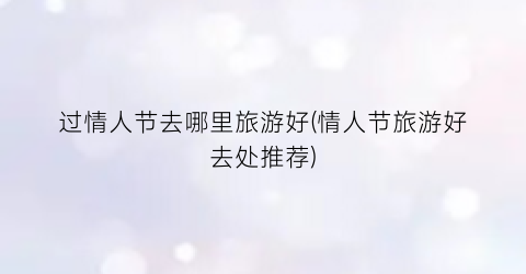 过情人节去哪里旅游好(情人节旅游好去处推荐)
