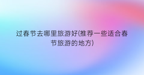 过春节去哪里旅游好(推荐一些适合春节旅游的地方)