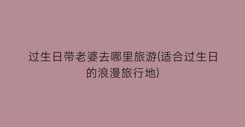 过生日带老婆去哪里旅游(适合过生日的浪漫旅行地)