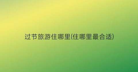 过节旅游住哪里(住哪里最合适)