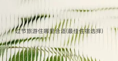 过节旅游住哪里合适(最佳住宿选择)