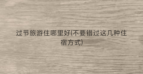 过节旅游住哪里好(不要错过这几种住宿方式)