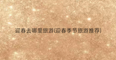 迎春去哪里旅游(迎春季节旅游推荐)