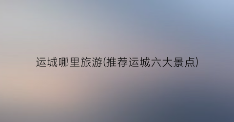 运城哪里旅游(推荐运城六大景点)