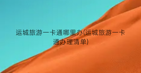 运城旅游一卡通哪里办(运城旅游一卡通办理清单)