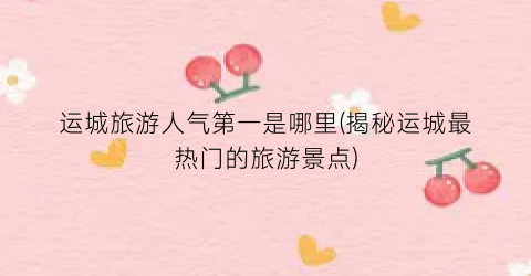 运城旅游人气第一是哪里(揭秘运城最热门的旅游景点)