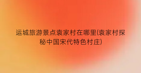 运城旅游景点袁家村在哪里(袁家村探秘中国宋代特色村庄)