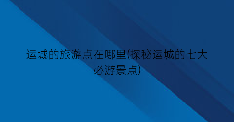 运城的旅游点在哪里(探秘运城的七大必游景点)