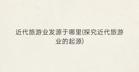 近代旅游业发源于哪里(探究近代旅游业的起源)
